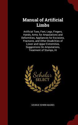 Manual of Artificial Limbs: Artificial Toes, Feet, Legs, Fingers, Hands, Arms, for Amputations and Deformities, Appliances for Excisions, Fractures, ... On Amputations, Treatment of Stumps, Hi
