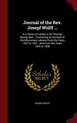 Journal of the Rev. Josepf Wolff ...: In a Series of Letters to Sir Thomas Baring, Bart. : Containing an Account of His Missionary Labours From the Years 1827 to 1831 : And From the Years 1835 to 1838