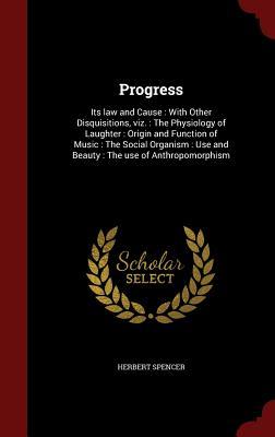 Progress: Its law and Cause : With Other Disquisitions, viz. : The Physiology of Laughter : Origin and Function of Music : The Social Organism : Use and Beauty : The use of Anthropomorphism