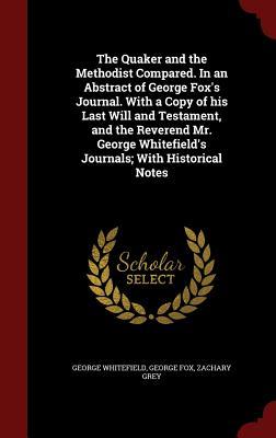 The Quaker and the Methodist Compared. in an Abstract of George Fox's Journal. with a Copy of His Last Will and Testament, and the Reverend Mr. George Whitefield's Journals; With Historical Notes