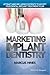 Marketing Implant Dentistry: Attract and Influence Patients to Accept Your Dental Implant Treatment Plan