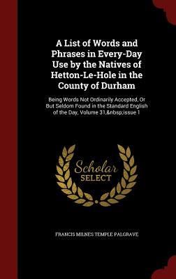 A List of Words and Phrases in Every-Day Use by the Natives of Hetton-Le-Hole in the County of Durham: Being Words Not Ordinarily Accepted, Or But ... English of the Day, Volume 31, issue 1