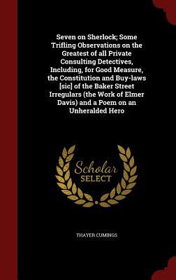 Seven on Sherlock; Some Trifling Observations on the Greatest of all Private Consulting Detectives, Including, for Good Measure, the Constitution and ... Elmer Davis) and a Poem on an Unheralded Hero