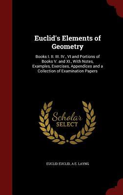 Euclid's Elements of Geometry: Books I. II. III. IV., VI and Portions of Books V. and XI., with Notes, Examples, Exercises, Appendices and a Collection of Examination Papers