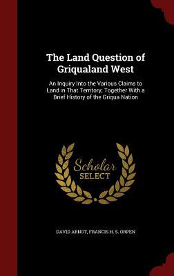 The Land Question of Griqualand West: An Inquiry Into the Various Claims to Land in That Territory; Together With a Brief History of the Griqua Nation
