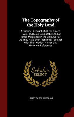 The Topography of the Holy Land: A Succinct Account of All the Places, Rivers, and Mountains of the Land of Israel, Mentioned in the Bible, So Far As ... Their Modern Names and Historical References
