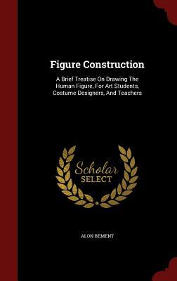 Figure Construction: A Brief Treatise On Drawing The Human Figure, For Art Students, Costume Designers, And Teachers