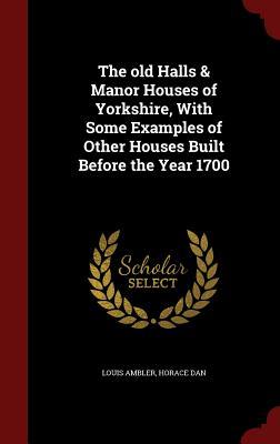 The old Halls & Manor Houses of Yorkshire, With Some Examples of Other Houses Built Before the Year 1700