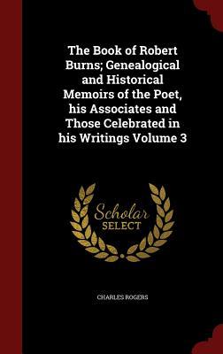 The Book of Robert Burns; Genealogical and Historical Memoirs of the Poet, his Associates and Those Celebrated in his Writings Volume 3