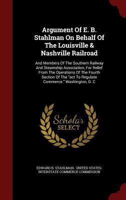 Argument Of E. B. Stahlman On Behalf Of The Louisville & Nashville Railroad: And Members Of The Southern Railway And Steamship Association, For Relief ... "act To Regulate Commerce." Washington, D. C