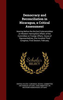 Democracy and Reconciliation in Nicaragua, a Critical Assessment: Hearing Before the the [sic] Subcommittee on Western Hemisphere Affairs of the ... Third Congress, First Session, February,