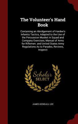 The Volunteer's Hand Book: Containing an Abridgement of Hardee's Infantry Tactics, Adapted to the Use of the Percussion Musket in Squad and Company ... Regulations As to Parades, Reviews, Inspecti