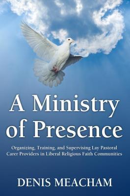 A Ministry of Presence: Organizing, Training, and Supervising Lay Pastoral Care Providers in Liberal Religious Faith Communities (ebook)