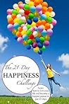 The 21-Day Happiness Challenge: Learn How to Love Your Life and Become a Happier Person in Just 21 Days