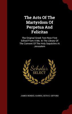 The Acts Of The Martyrdom Of Perpetua And Felicitas: The Original Greek Text Now First Edited From A Ms. In The Library Of The Convent Of The Holy Sepulchre At Jerusalem
