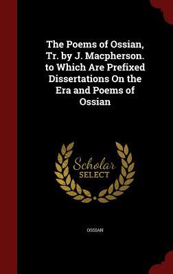 The Poems of Ossian, Tr. by J. Macpherson. to Which Are Prefixed Dissertations On the Era and Poems of Ossian