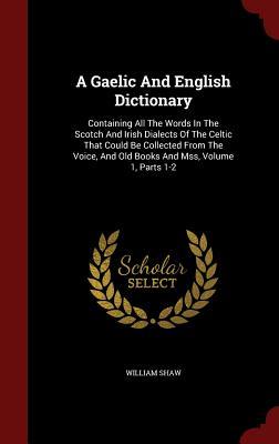 A Gaelic And English Dictionary: Containing All The Words In The Scotch And Irish Dialects Of The Celtic That Could Be Collected From The Voice, And Old Books And Mss, Volume 1, Parts 1-2