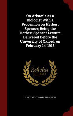 On Aristotle as a Biologist With a Prooemion on Herbert Spencer; Being the Herbert Spencer Lecture Delivered Before the University of Oxford, on February 14, 1913