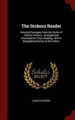 The Dickens Reader: Selected Passages From the Works of Charles Dickens : Arranged and Annotated for Class Reading : With a Biographical Notice of the Author