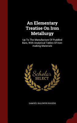 An Elementary Treatise On Iron Metallurgy: Up To The Manufacture Of Puddled Bars, With Analytical Tables Of Iron-making Materials