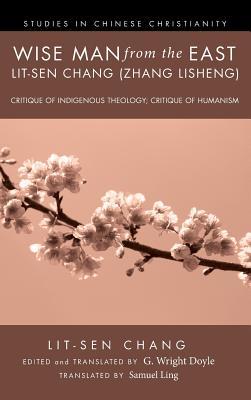 Wise Man from the East: Lit-Sen Chang (Zhang Lisheng): Critique of Indigenous Theology; Critique of Humanism (Studies in Chinese Christianity)