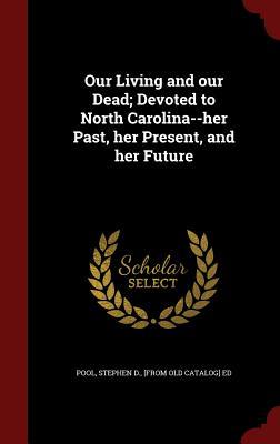 Our Living and our Dead; Devoted to North Carolina--her Past, her Present, and her Future