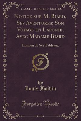 Notice sur M. Biard; Ses Aventures; Son Voyage en Laponie, Avec Madame Biard (Classic Reprint): Examen de Ses Tableaux (French Edition)