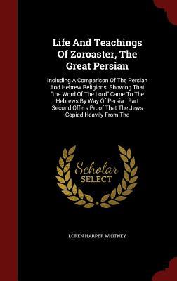 Life And Teachings Of Zoroaster, The Great Persian: Including A Comparison Of The Persian And Hebrew Religions, Showing That "the Word Of The Lord" ... Proof That The Jews Copied Heavily From The
