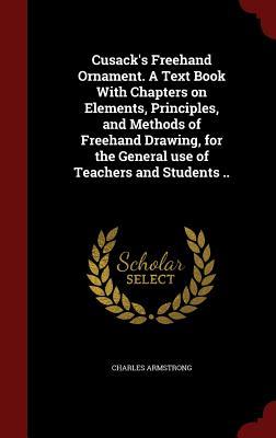 Cusack's Freehand Ornament. A Text Book With Chapters on Elements, Principles, and Methods of Freehand Drawing, for the General use of Teachers and Students .. (Hardcover)