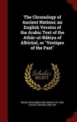 The Chronology of Ancient Nations; an English Version of the Arabic Text of the Athâr-ul-Bâkiya of Albîrûnî, or "Vestiges of the Past" (Hardcover)