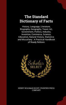 The Standard Dictionary of Facts: History, Language, Literature, Biography, Geography, Travel, Art, Government, Politics, Industry, Invention, ... : A Practical Handbook of Ready Referen