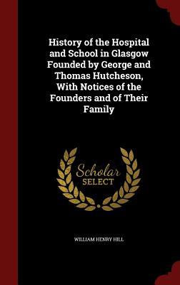 History of the Hospital and School in Glasgow Founded by George and Thomas Hutcheson, With Notices of the Founders and of Their Family