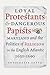 Loyal Protestants and Dangerous Papists by Antoinette Sutto