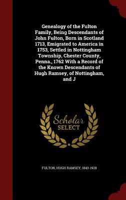 Genealogy of the Fulton Family, Being Descendants of John Fulton, Born in Scotland 1713, Emigrated to America in 1753, Settled in Nottingham Township, ... of Hugh Ramsey, of Nottingham, and J