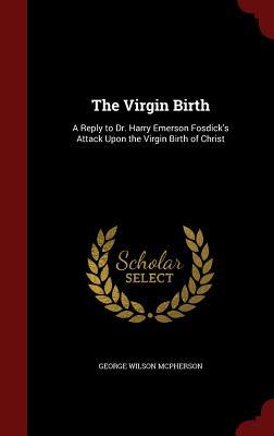 The Virgin Birth: A Reply to Dr. Harry Emerson Fosdick's Attack Upon the Virgin Birth of Christ