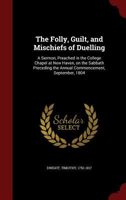 The Folly, Guilt, and Mischiefs of Duelling: A Sermon, Preached in the College Chapel at New Haven, on the Sabbath Preceding the Annual Commencement, September, 1804