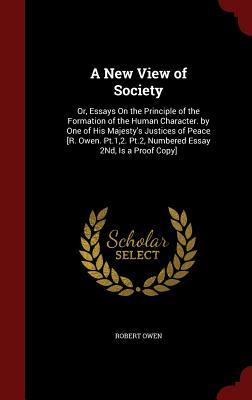 A New View of Society: Or, Essays On the Principle of the Formation of the Human Character. by One of His Majesty's Justices of Peace [R. Owen. Pt.1,2. Pt.2, Numbered Essay 2Nd, Is a Proof Copy]