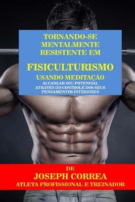 Tornando-se mentalmente resistente em Fisiculturismo usando Meditacao: Alcancar seu potencial atraves do controle dos seus pensamentos interiores (Portuguese Edition)