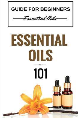 Essential Oils 101: Essential Oils for beginners - Essential Oils 101 - Essential Oils Guide Basics (FREE BONUS INCLUDED) (Essential Oils for Beginners - Essential Oils Healing - Essential Oils Books)