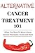 Alternative Cancer Treatment 101: Alternative Treatments for Beginners - Cancer Alternative 101 - Basic Overview of Natural Therapies, Cures and Diets ... ... cancer therapies - Cancer Treatments)