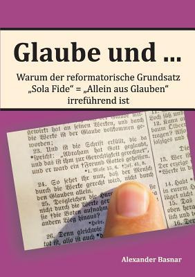 Glaube und ...: Warum der reformatorische Grundsatz "Sola Fide" - "Allein aus Glauben" irreführend ist (German Edition)