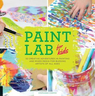 Paint Lab for Kids: 52 Creative Adventures in Painting and Mixed Media for Budding Artists of All Ages (Volume 5)