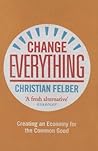 Change Everything: Creating an Economy for the Common Good Change Everything: Creating an Economy for the Common Good