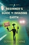 A Beginner's Guide to Invading Earth by Gerhard Gehrke