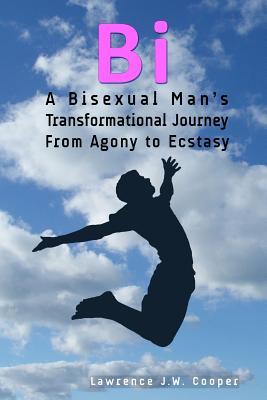 Bi: A Bisexual Man's Transformational Journey from Agony to Ecstasy