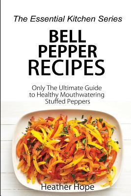 Bell Pepper Recipes: Only The Ultimate Guide to Healthy Mouthwatering Stuffed Peppers (The Essential Kitchen Series)