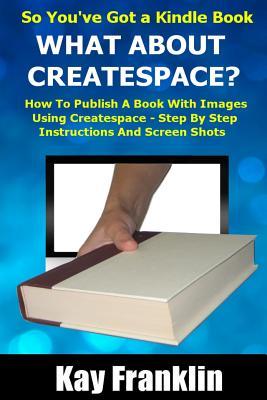 Self-Publishing - So You've Got a Kindle Book But What About Createspace?: How to Publish A Book With Images Using Createspace - Step By Step Instructions and Screen Shots