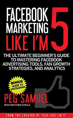 Facebook Marketing Like I'm 5: The Ultimate Beginner’s Guide to Mastering Facebook Advertising Tools, Fan Growth Strategies, and Analytics (Kindle Edition)