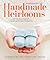 Handmade Heirlooms: Crafting with Intention, Making Things That Matter, and Connecting to Family and Tradition
