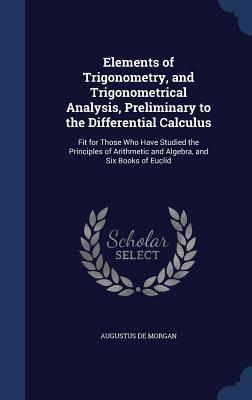 Elements of Trigonometry, and Trigonometrical Analysis, Preliminary to the Differential Calculus: Fit for Those Who Have Studied the Principles of Arithmetic and Algebra, and Six Books of Euclid